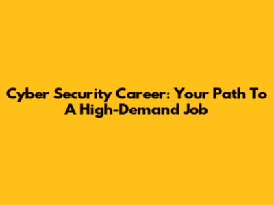 Cyber Security Career: Your Path To A High-Demand Job