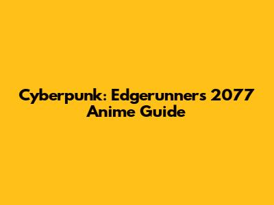 Cyberpunk: Edgerunners 2077 Anime Guide