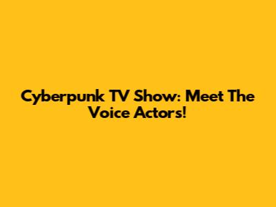 Cyberpunk TV Show: Meet The Voice Actors!