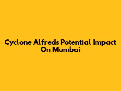 Cyclone Alfred's Potential Impact On Mumbai