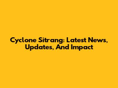Cyclone Sitrang: Latest News, Updates, And Impact