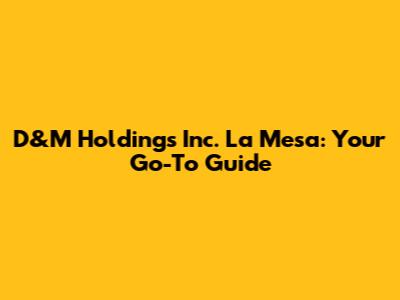 D&M Holdings Inc. La Mesa: Your Go-To Guide