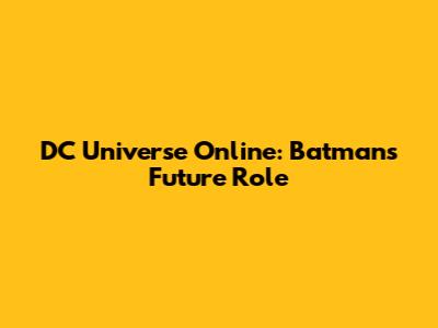 DC Universe Online: Batman's Future Role