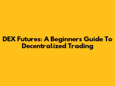 DEX Futures: A Beginner's Guide To Decentralized Trading