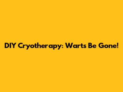 DIY Cryotherapy: Warts Be Gone!