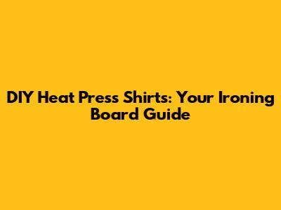 DIY Heat Press Shirts: Your Ironing Board Guide