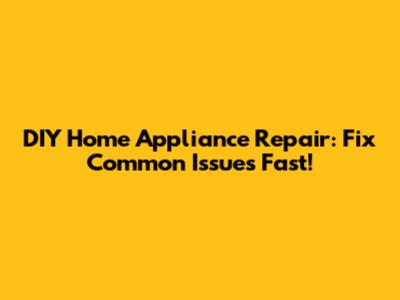 DIY Home Appliance Repair: Fix Common Issues Fast!