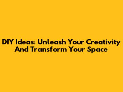 DIY Ideas: Unleash Your Creativity And Transform Your Space