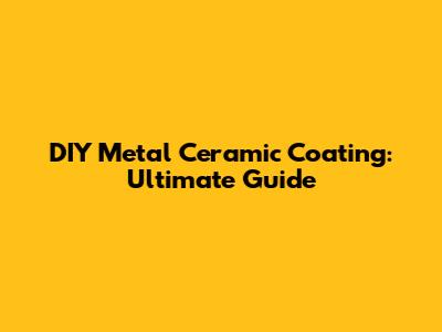 DIY Metal Ceramic Coating: Ultimate Guide