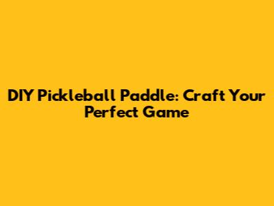 DIY Pickleball Paddle: Craft Your Perfect Game