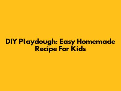 DIY Playdough: Easy Homemade Recipe For Kids