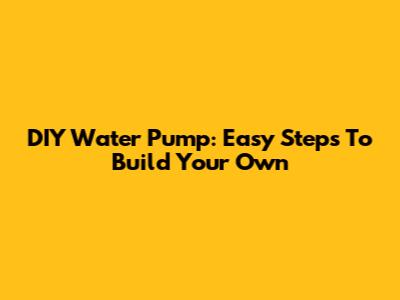 DIY Water Pump: Easy Steps To Build Your Own