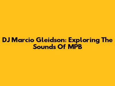 DJ Marcio Gleidson: Exploring The Sounds Of MPB