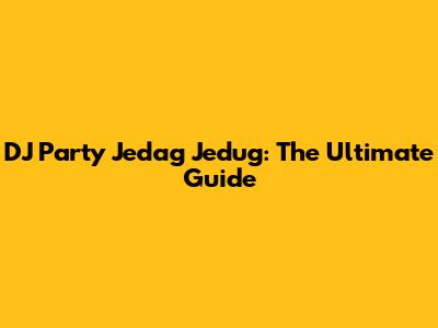 DJ Party Jedag Jedug: The Ultimate Guide