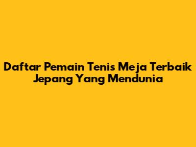 Daftar Pemain Tenis Meja Terbaik Jepang Yang Mendunia