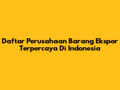 Daftar Perusahaan Barang Ekspor Terpercaya Di Indonesia