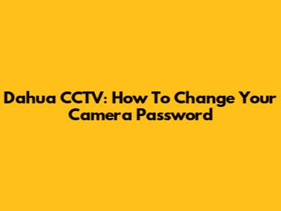Dahua CCTV: How To Change Your Camera Password
