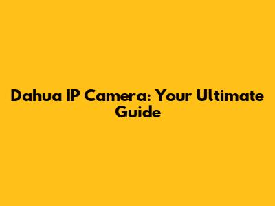 Dahua IP Camera: Your Ultimate Guide
