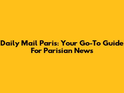 Daily Mail Paris: Your Go-To Guide For Parisian News