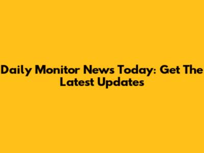 Daily Monitor News Today: Get The Latest Updates