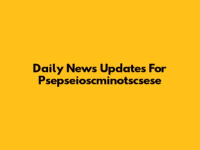 Daily News Updates For Psepseioscminotscsese