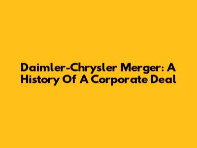 Daimler-Chrysler Merger: A History Of A Corporate Deal