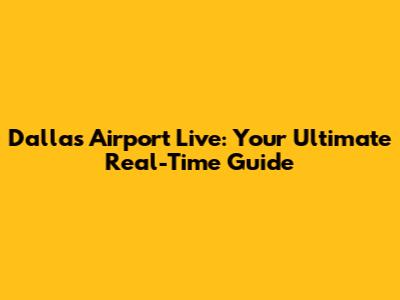 Dallas Airport Live: Your Ultimate Real-Time Guide