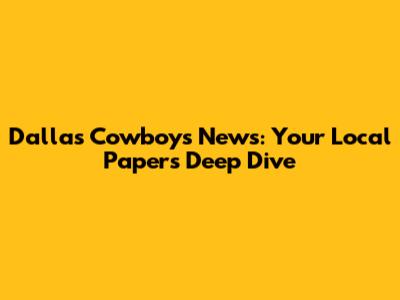 Dallas Cowboys News: Your Local Paper's Deep Dive