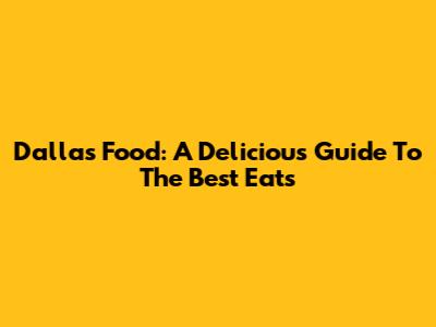 Dallas Food: A Delicious Guide To The Best Eats