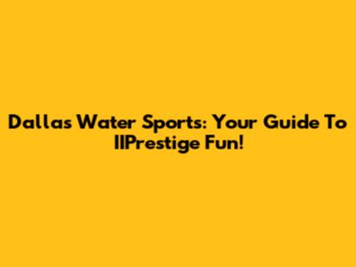Dallas Water Sports: Your Guide To IIPrestige Fun!