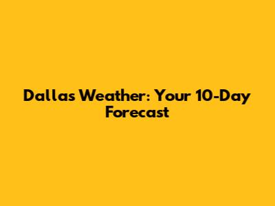 Dallas Weather: Your 10-Day Forecast