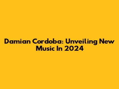 Damian Cordoba: Unveiling New Music In 2024