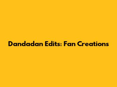 Dandadan Edits: Fan Creations