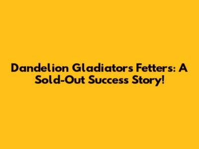 Dandelion Gladiator's Fetters: A Sold-Out Success Story!