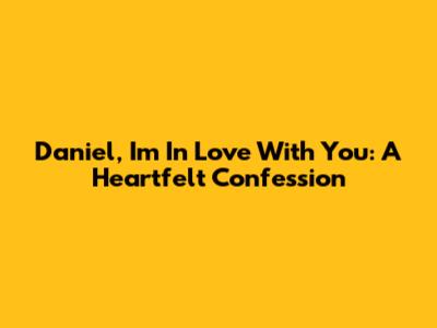 Daniel, I'm In Love With You: A Heartfelt Confession