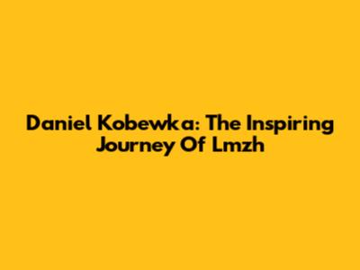Daniel Kobewka: The Inspiring Journey Of Lmzh