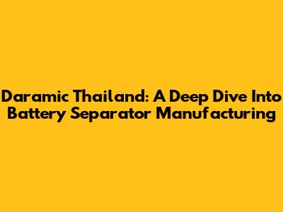 Daramic Thailand: A Deep Dive Into Battery Separator Manufacturing