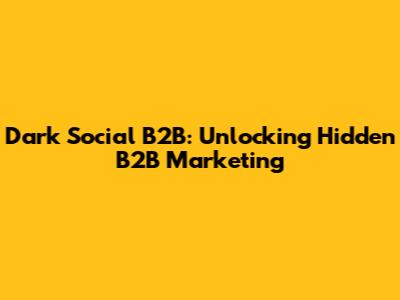 Dark Social B2B: Unlocking Hidden B2B Marketing