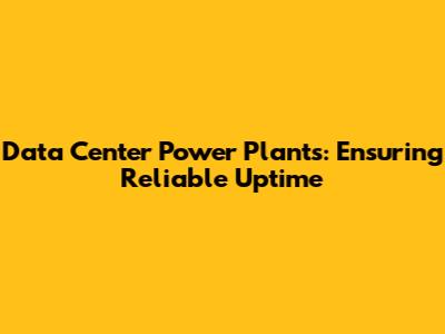 Data Center Power Plants: Ensuring Reliable Uptime
