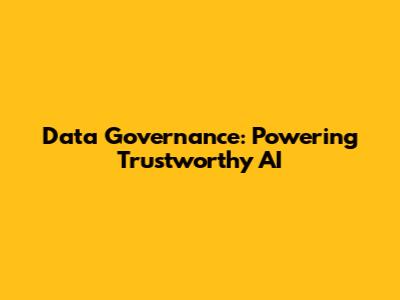 Data Governance: Powering Trustworthy AI