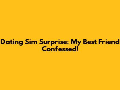 Dating Sim Surprise: My Best Friend Confessed!