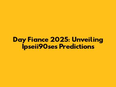 Day Fiance 2025: Unveiling Ipseii90se's Predictions
