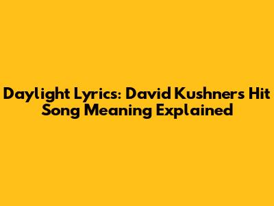 Daylight Lyrics: David Kushner's Hit Song Meaning Explained