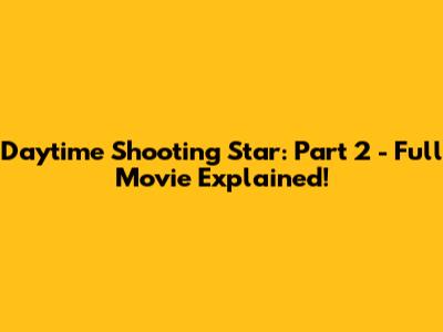 Daytime Shooting Star: Part 2 - Full Movie Explained!