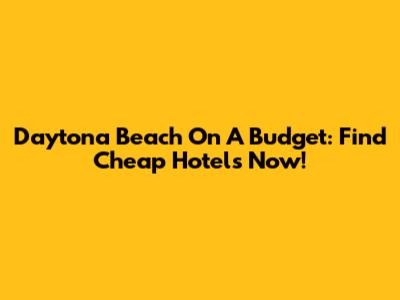 Daytona Beach On A Budget: Find Cheap Hotels Now!
