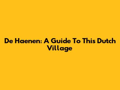 De Haenen: A Guide To This Dutch Village