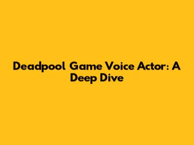 Deadpool Game Voice Actor: A Deep Dive