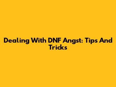Dealing With DNF Angst: Tips And Tricks