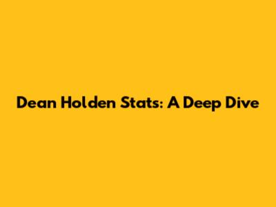 Dean Holden Stats: A Deep Dive