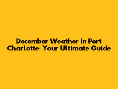December Weather In Port Charlotte: Your Ultimate Guide